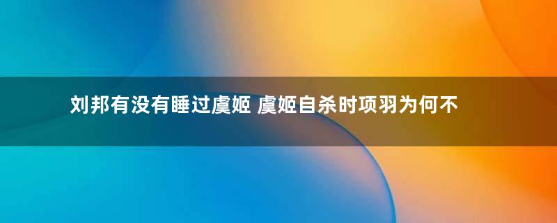 刘邦有没有睡过虞姬 虞姬自杀时项羽为何不阻止